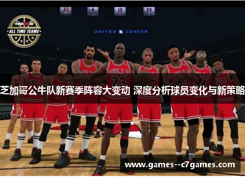 芝加哥公牛队新赛季阵容大变动 深度分析球员变化与新策略 芝加哥公牛队新赛季阵容大变动 深度分析球员变化与新策略