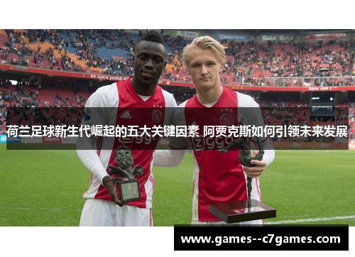 荷兰足球新生代崛起的五大关键因素 阿贾克斯如何引领未来发展