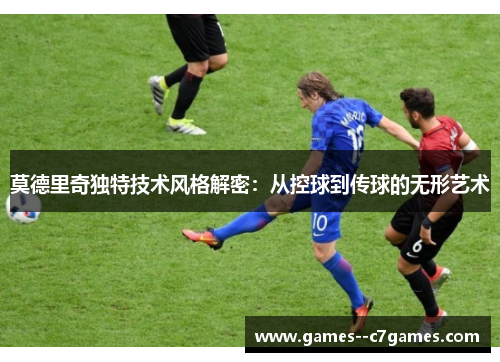 莫德里奇独特技术风格解密:从控球到传球的无形艺术 莫德里奇独特技术风格解密:从控球到传球的无形艺术