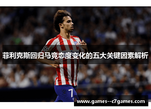 菲利克斯回归马竞态度变化的五大关键因素解析 菲利克斯回归马竞态度变化的五大关键因素解析