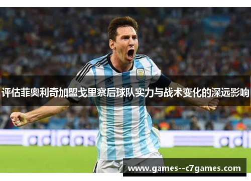 评估菲奥利奇加盟戈里察后球队实力与战术变化的深远影响