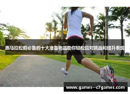 跑马拉松前必备的十大准备物品助你轻松应对挑战和提升表现 跑马拉松前必备的十大准备物品助你轻松应对挑战和提升表现