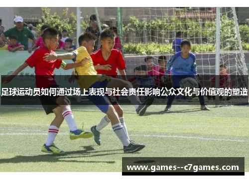 足球运动员如何通过场上表现与社会责任影响公众文化与价值观的塑造