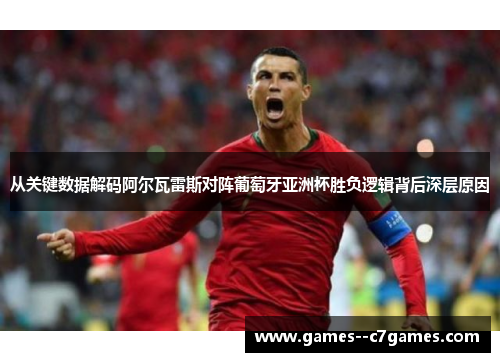 从关键数据解码阿尔瓦雷斯对阵葡萄牙亚洲杯胜负逻辑背后深层原因