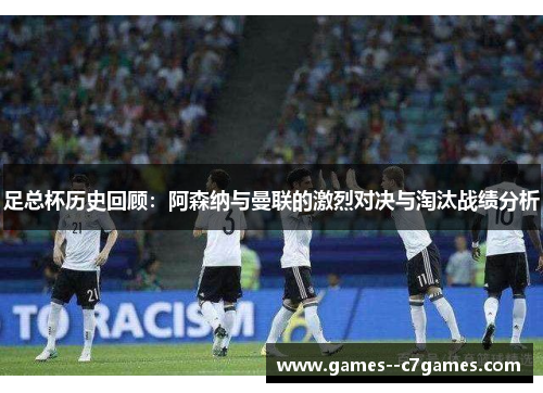 足总杯历史回顾：阿森纳与曼联的激烈对决与淘汰战绩分析