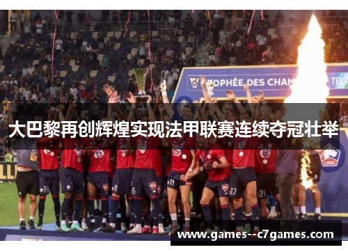 大巴黎再创辉煌实现法甲联赛连续夺冠壮举