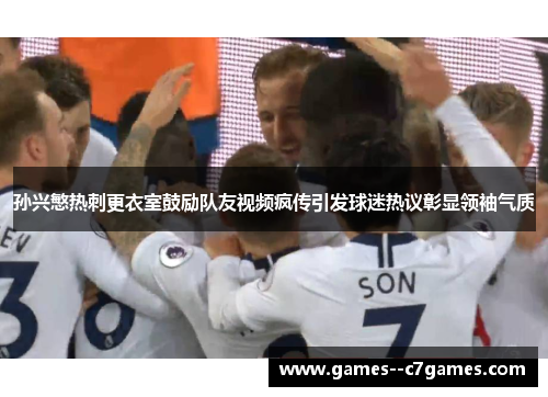 孙兴慜热刺更衣室鼓励队友视频疯传引发球迷热议彰显领袖气质