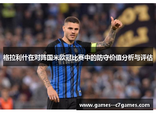 格拉利什在对阵国米欧冠比赛中的防守价值分析与评估 格拉利什在对阵国米欧冠比赛中的防守价值分析与评估