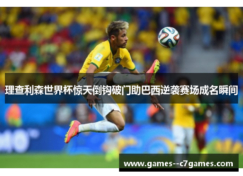 理查利森世界杯惊天倒钩破门助巴西逆袭赛场成名瞬间 理查利森世界杯惊天倒钩破门助巴西逆袭赛场成名瞬间