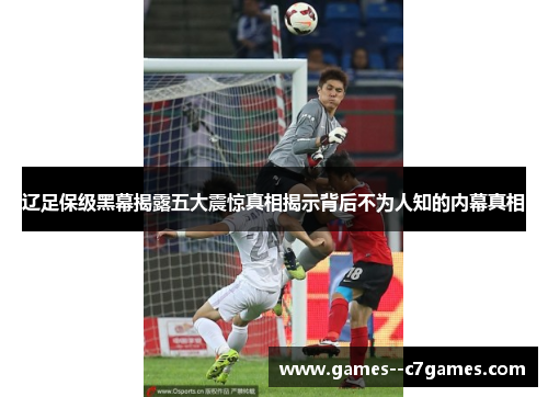 辽足保级黑幕揭露五大震惊真相揭示背后不为人知的内幕真相
