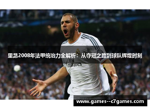 里昂2008年法甲统治力全解析：从夺冠之路到球队辉煌时刻