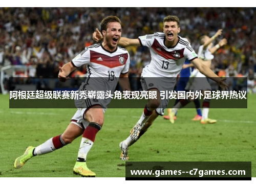 阿根廷超级联赛新秀崭露头角表现亮眼 引发国内外足球界热议