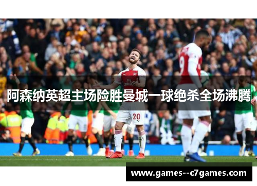 阿森纳英超主场险胜曼城一球绝杀全场沸腾