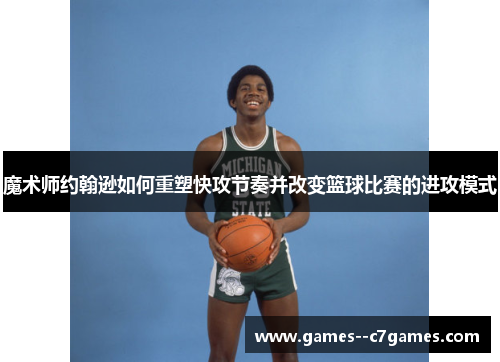 魔术师约翰逊如何重塑快攻节奏并改变篮球比赛的进攻模式