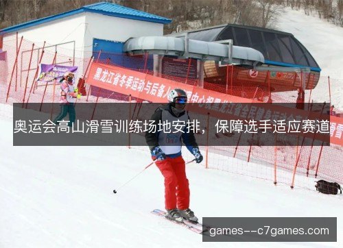 奥运会高山滑雪训练场地安排，保障选手适应赛道